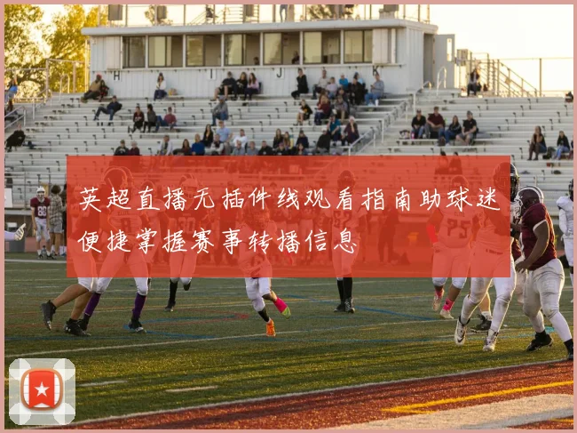 英超直播无插件线观看指南助球迷便捷掌握赛事转播信息