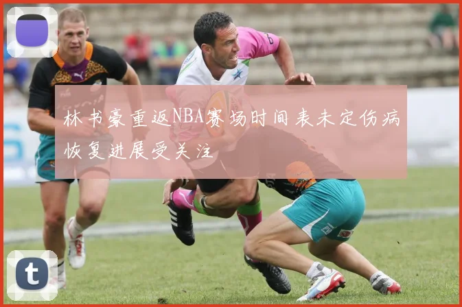 林书豪重返NBA赛场时间表未定伤病恢复进展受关注
