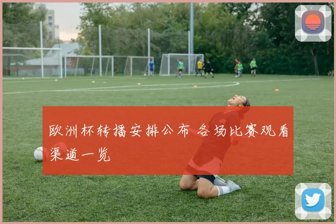 欧洲杯转播安排公布 各场比赛观看渠道一览