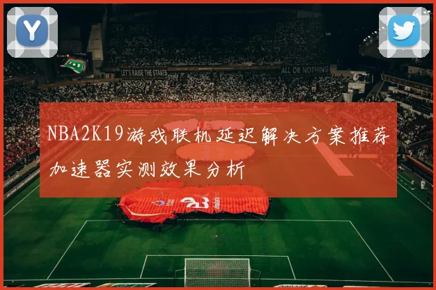 NBA2K19游戏联机延迟解决方案推荐加速器实测效果分析