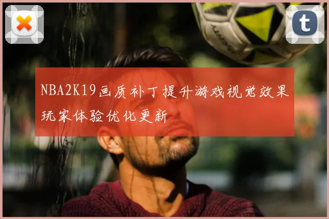 NBA2K19画质补丁提升游戏视觉效果玩家体验优化更新