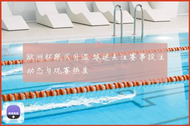 欧洲杯跟买升温 球迷关注赛事投注动态与观赛热度