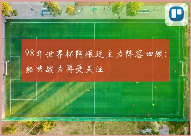 98年世界杯阿根廷主力阵容回顾:经典战力再受关注