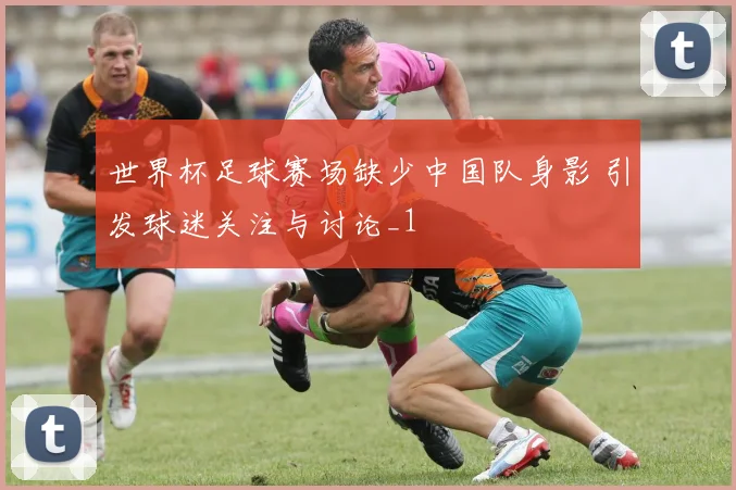 世界杯足球赛场缺少中国队身影 引发球迷关注与讨论_1