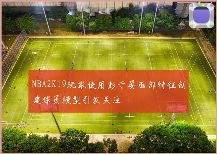 NBA2K19玩家使用彭于晏面部特征创建球员模型引发关注