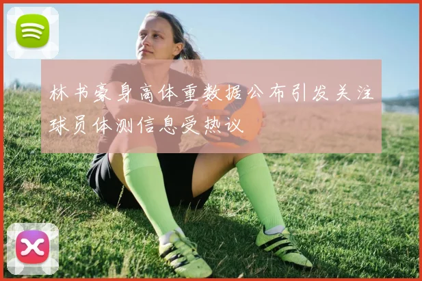 林书豪身高体重数据公布引发关注球员体测信息受热议