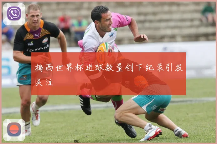 梅西世界杯进球数量创下纪录引发关注