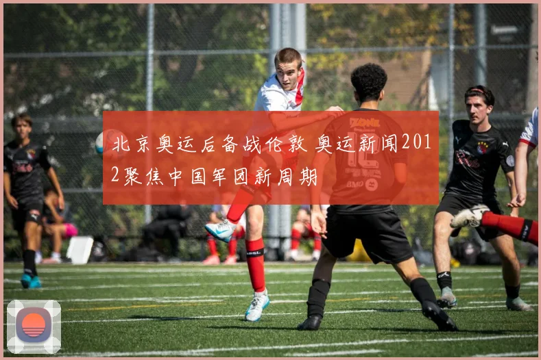 北京奥运后备战伦敦 奥运新闻2012聚焦中国军团新周期