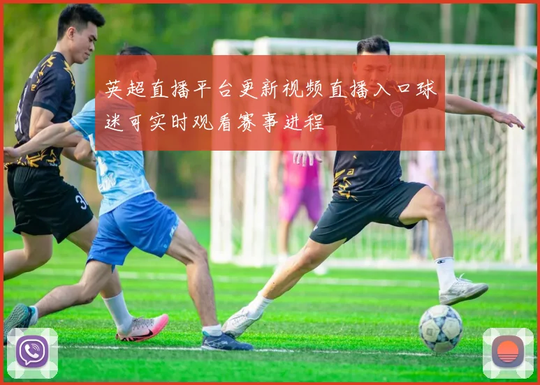 英超直播平台更新视频直播入口球迷可实时观看赛事进程