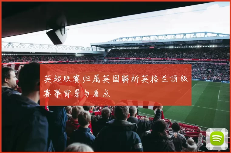 英超联赛归属英国解析英格兰顶级赛事背景与看点