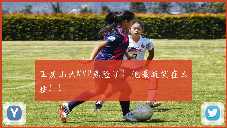 亚历山大MVP危险了！他最近实在太猛！！