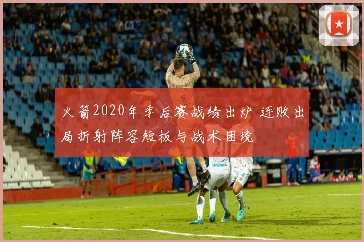 火箭2020年季后赛战绩出炉 连败出局折射阵容短板与战术困境