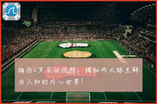 梅西c罗采访视频，揭秘两大球王鲜为人知的内心世界！