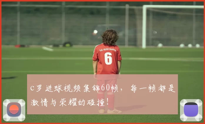 c罗进球视频集锦60帧,每一帧都是激情与荣耀的碰撞!