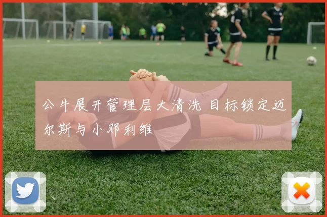 公牛展开管理层大清洗 目标锁定迈尔斯与小邓利维