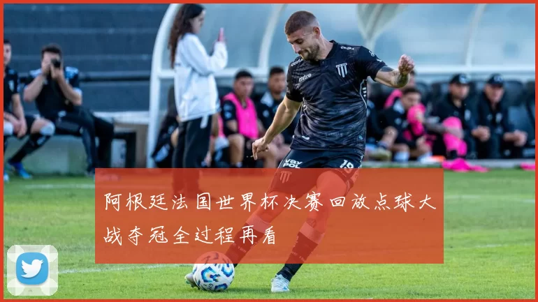 阿根廷法国世界杯决赛回放点球大战夺冠全过程再看