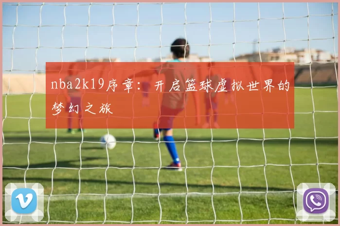 nba2k19序章：开启篮球虚拟世界的梦幻之旅