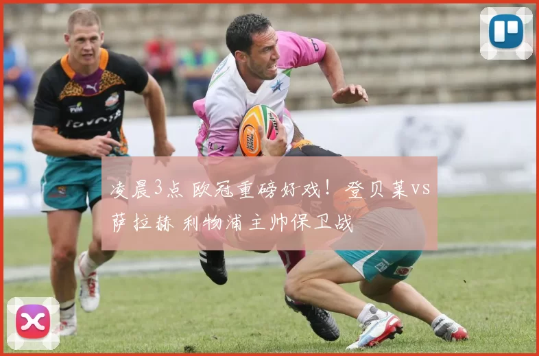 凌晨3点 欧冠重磅好戏！登贝莱vs萨拉赫 利物浦主帅保卫战