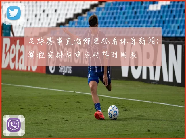足球赛事直播哪里观看体育新闻：赛程安排与重点对阵时间表