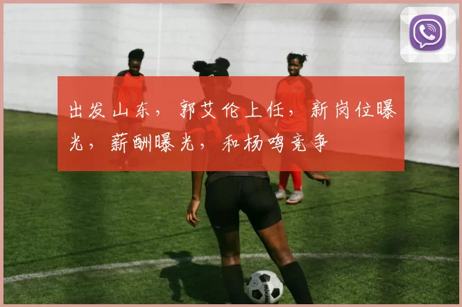 出发山东，郭艾伦上任，新岗位曝光，薪酬曝光，和杨鸣竞争