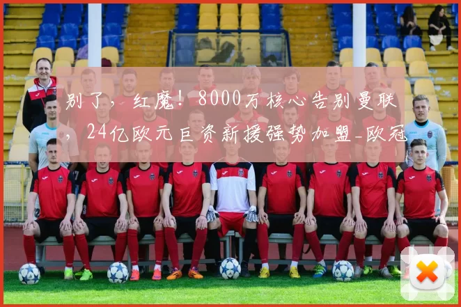 别了，红魔！8000万核心告别曼联，24亿欧元巨资新援强势加盟_欧冠_曼城_尤文图斯