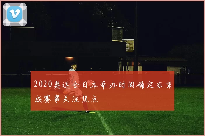 2020奥运会日本举办时间确定东京成赛事关注焦点