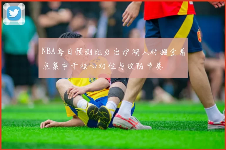 NBA每日预测比分出炉湖人对掘金看点集中于核心对位与攻防节奏
