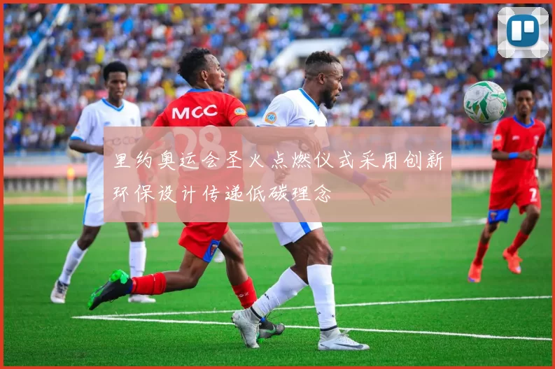 里约奥运会圣火点燃仪式采用创新环保设计传递低碳理念