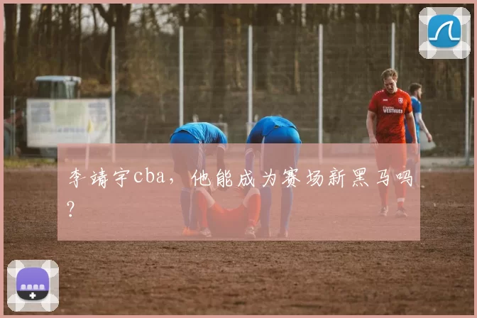 李靖宇cba，他能成为赛场新黑马吗？