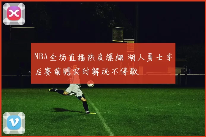 NBA全场直播热度爆棚 湖人勇士季后赛前瞻实时解说不停歇