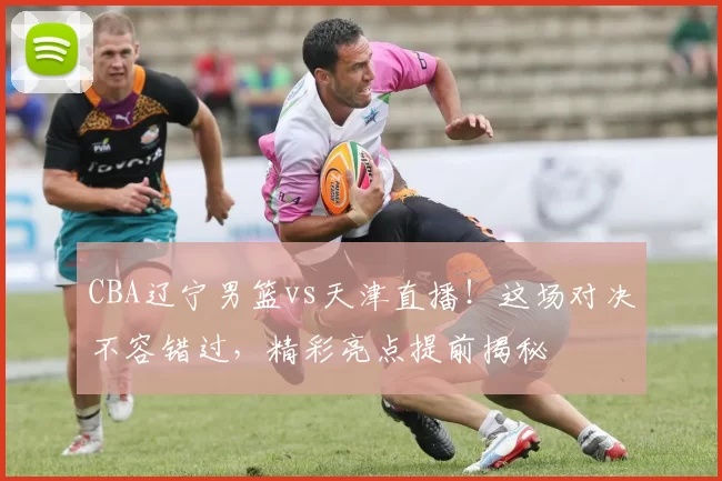 CBA辽宁男篮vs天津直播！这场对决不容错过，精彩亮点提前揭秘