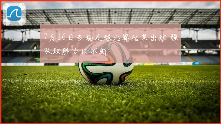 7月16日多场足球比赛结果出炉 强队取胜冷门不断