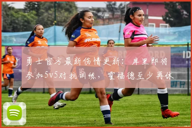 勇士官方最新伤情更新：库里即将参加5v5对抗训练，霍福德至少再休一周_复查_比赛_进行