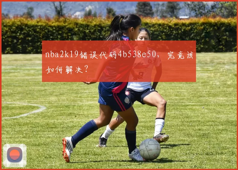 nba2k19错误代码4b538e50，究竟该如何解决？