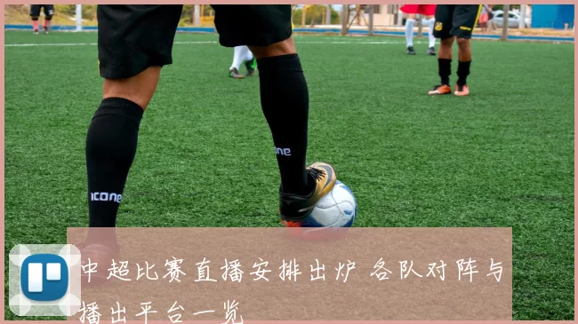 中超比赛直播安排出炉 各队对阵与播出平台一览