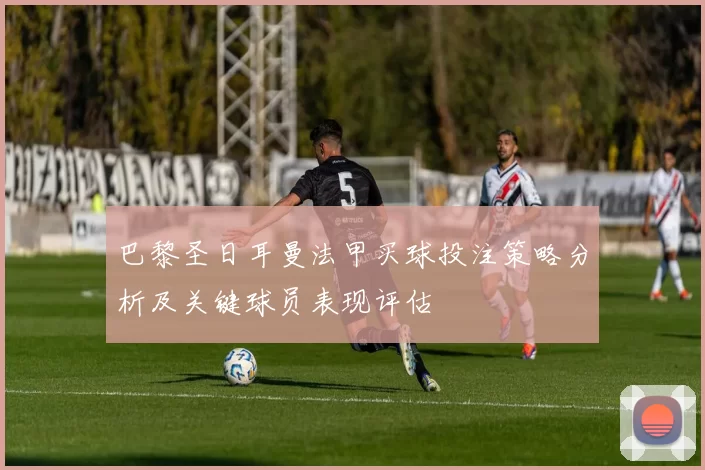 巴黎圣日耳曼法甲买球投注策略分析及关键球员表现评估