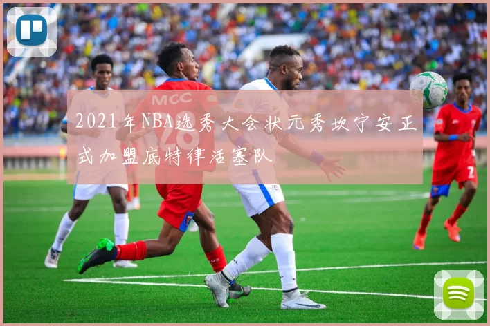 2021年NBA选秀大会状元秀坎宁安正式加盟底特律活塞队