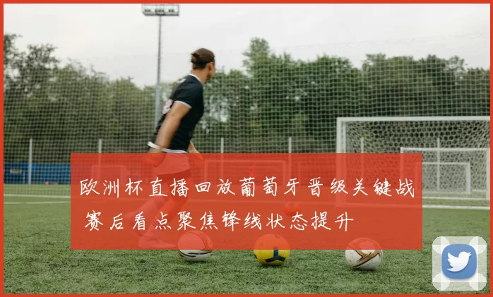 欧洲杯直播回放葡萄牙晋级关键战 赛后看点聚焦锋线状态提升