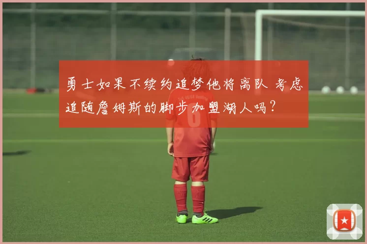 勇士如果不续约追梦他将离队 考虑追随詹姆斯的脚步加盟湖人吗？