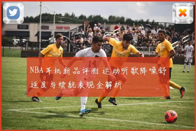 NBA耳机新品评测 运动听歌降噪舒适度与续航表现全解析