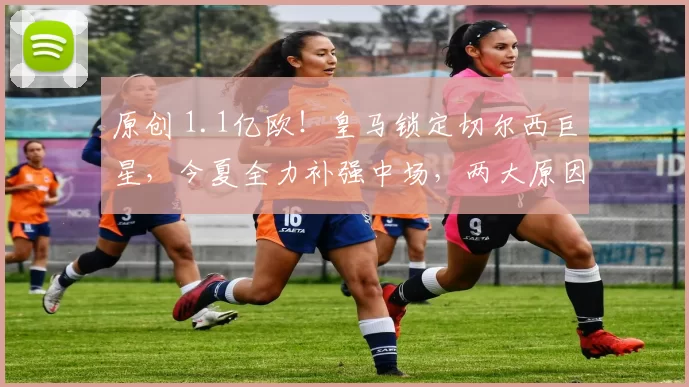 原创 1.1亿欧!皇马锁定切尔西巨星,今夏全力补强中场,两大原因曝光