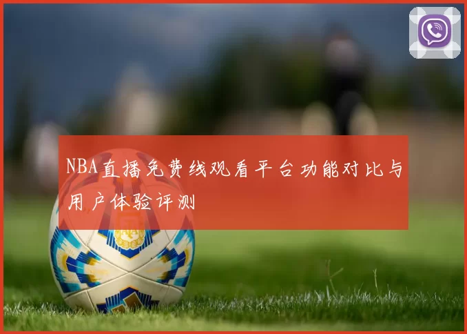 NBA直播免费线观看平台功能对比与用户体验评测
