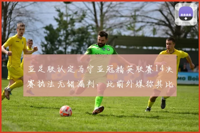亚足联认定马宁亚冠精英联赛14决赛执法无错漏判，此前外媒称其比赛中出现失误_吉达