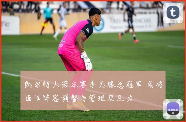 凯尔特人若本赛季无缘总冠军 或将面临阵容调整与管理层压力