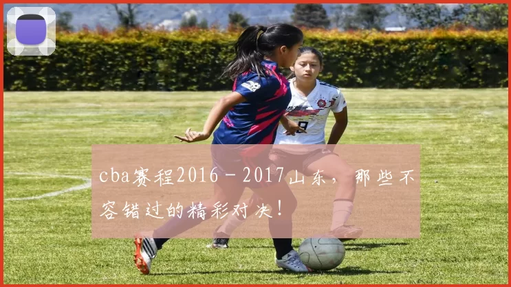 cba赛程2016 - 2017山东，那些不容错过的精彩对决！