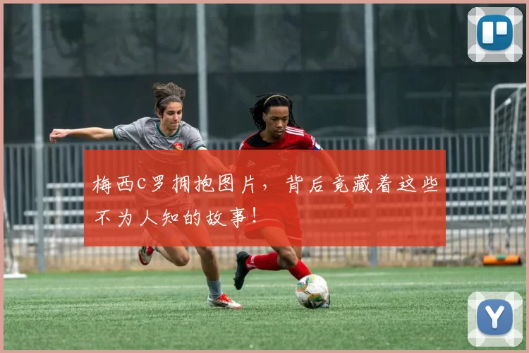 梅西c罗拥抱图片，背后竟藏着这些不为人知的故事！