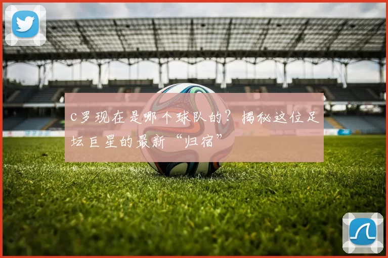 c罗现在是哪个球队的?揭秘这位足坛巨星的最新“归宿”