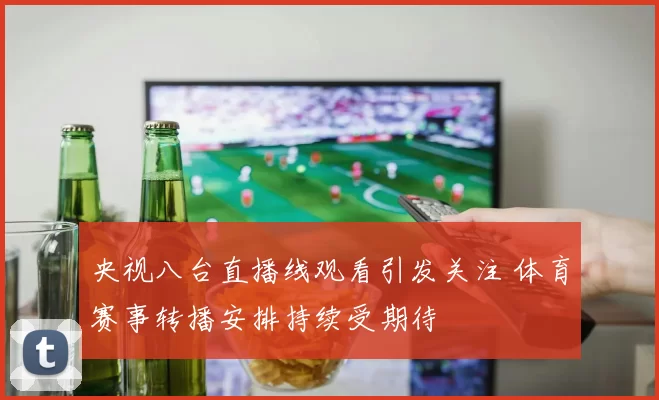 央视八台直播线观看引发关注 体育赛事转播安排持续受期待