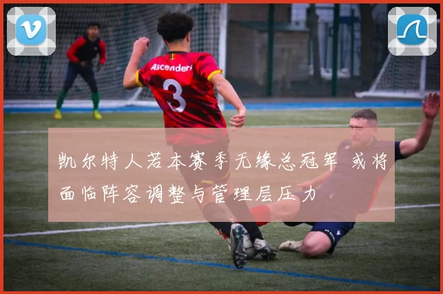 凯尔特人若本赛季无缘总冠军 或将面临阵容调整与管理层压力