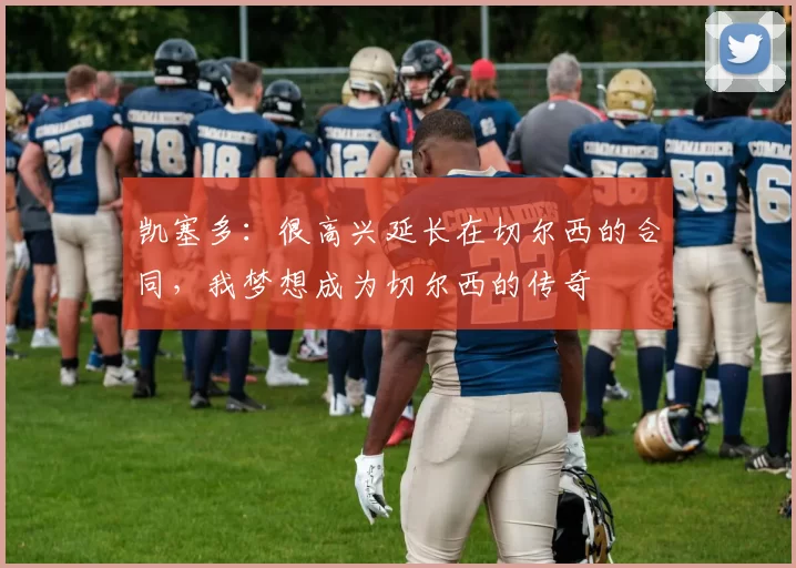 凯塞多：很高兴延长在切尔西的合同，我梦想成为切尔西的传奇